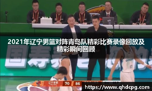 2021年辽宁男篮对阵青岛队精彩比赛录像回放及精彩瞬间回顾