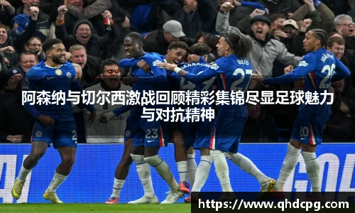 阿森纳与切尔西激战回顾精彩集锦尽显足球魅力与对抗精神