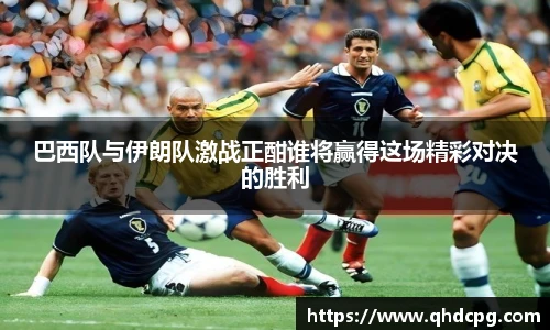 巴西队与伊朗队激战正酣谁将赢得这场精彩对决的胜利