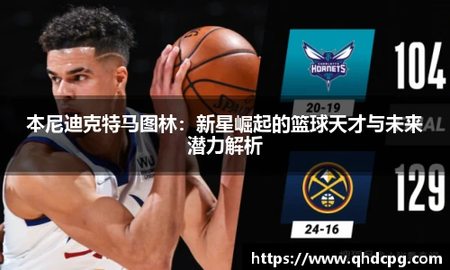 本尼迪克特马图林：新星崛起的篮球天才与未来潜力解析